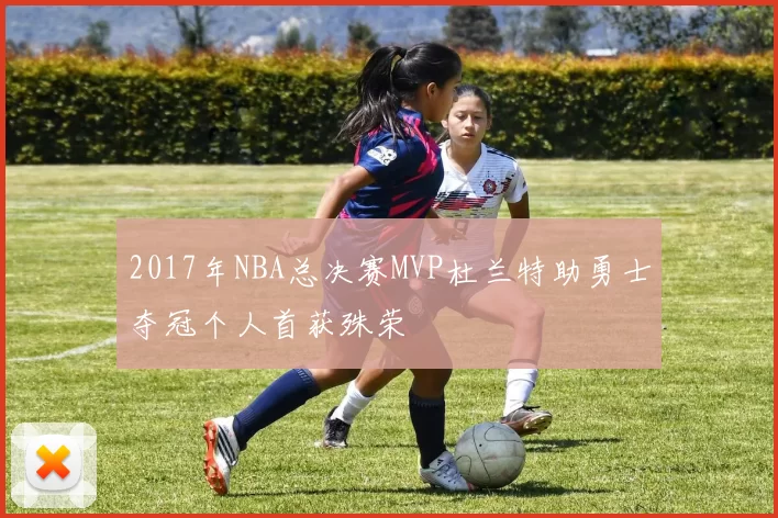 2017年NBA总决赛MVP杜兰特助勇士夺冠个人首获殊荣