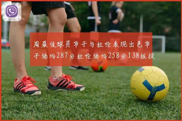 周最佳球员华子与杜伦表现出色华子场均287分杜伦场均258分138板投篮命中率高达639