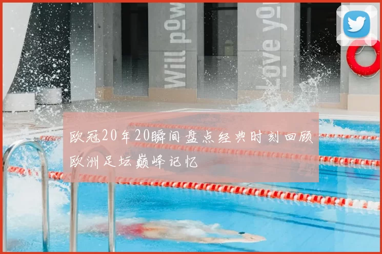 欧冠20年20瞬间盘点经典时刻回顾欧洲足坛巅峰记忆