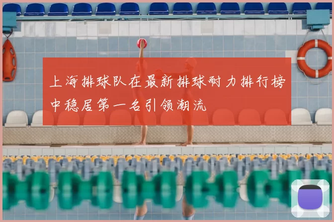 上海排球队在最新排球耐力排行榜中稳居第一名引领潮流