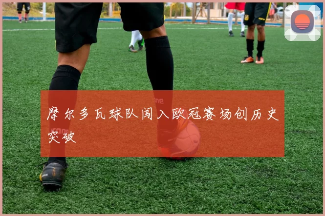 摩尔多瓦球队闯入欧冠赛场创历史突破