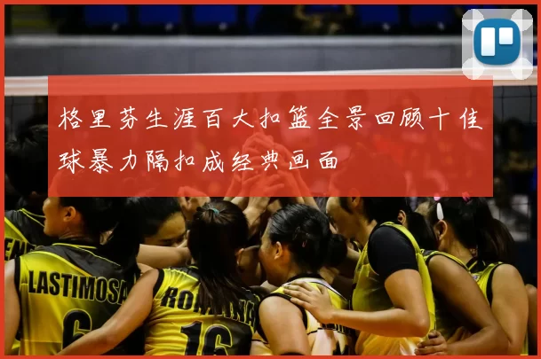格里芬生涯百大扣篮全景回顾十佳球暴力隔扣成经典画面