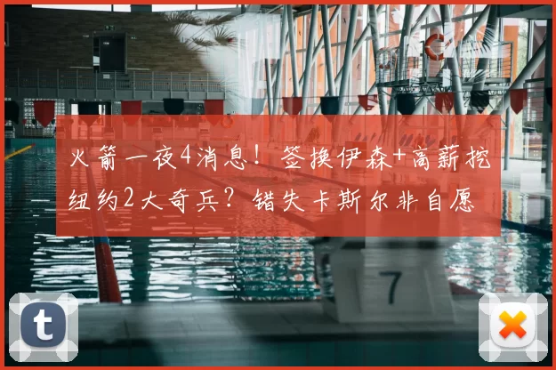 火箭一夜4消息！签换伊森+高薪挖纽约2大奇兵？错失卡斯尔非自愿