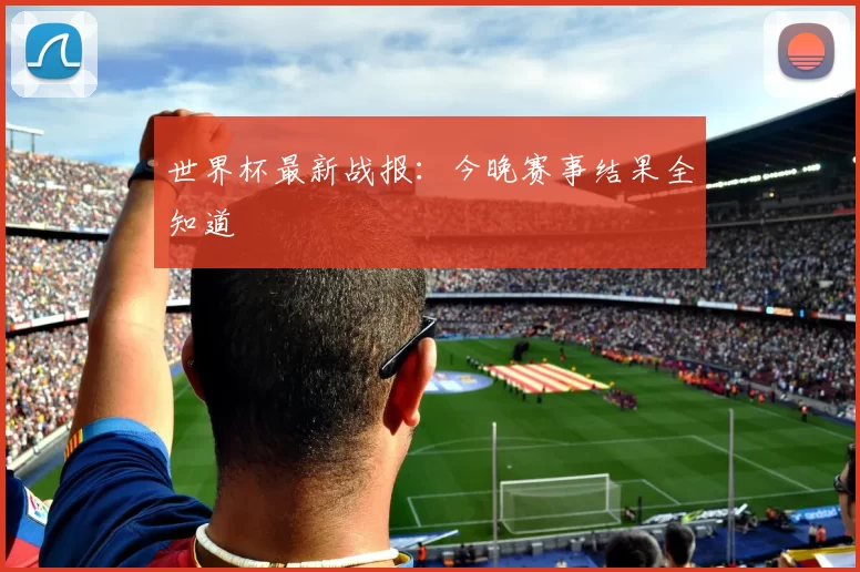 世界杯最新战报：今晚赛事结果全知道
