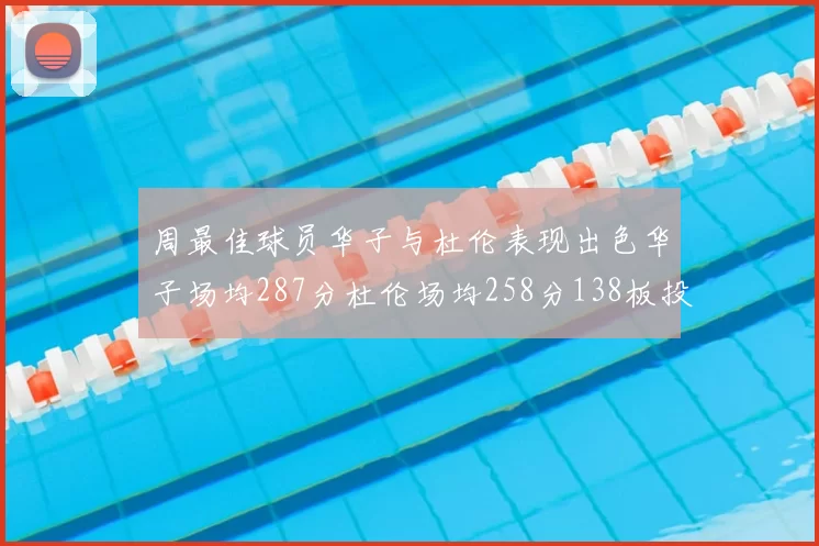 周最佳球员华子与杜伦表现出色华子场均287分杜伦场均258分138板投篮命中率高达639
