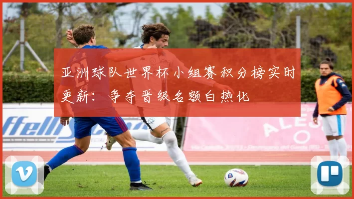 亚洲球队世界杯小组赛积分榜实时更新:争夺晋级名额白热化