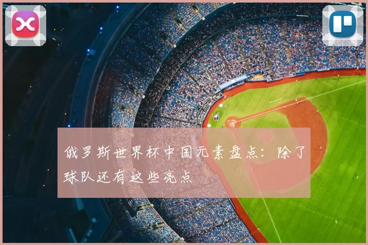 俄罗斯世界杯中国元素盘点：除了球队还有这些亮点