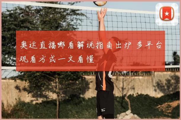 奥运直播哪看解说指南出炉 多平台观看方式一文看懂
