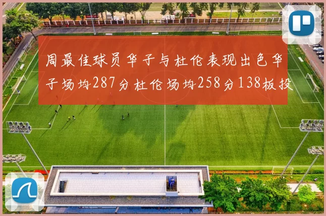 周最佳球员华子与杜伦表现出色华子场均287分杜伦场均258分138板投篮命中率高达639