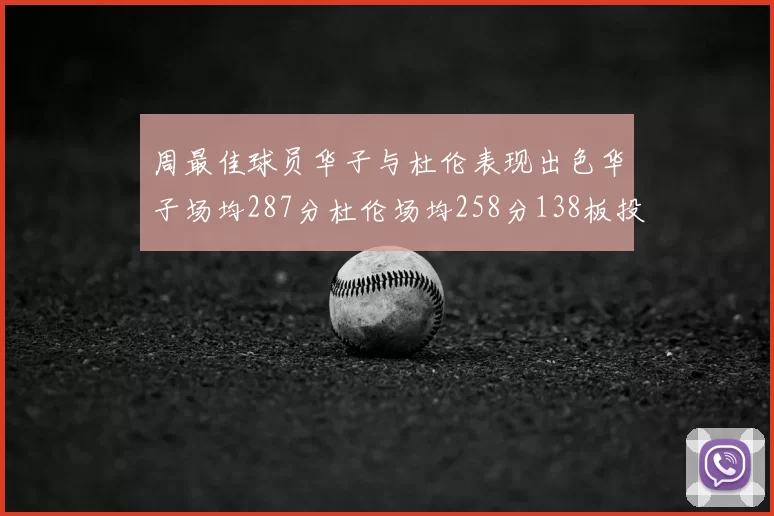 周最佳球员华子与杜伦表现出色华子场均287分杜伦场均258分138板投篮命中率高达639