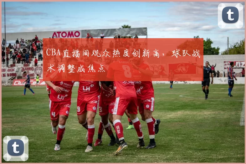 CBA直播间观众热度创新高，球队战术调整成焦点
