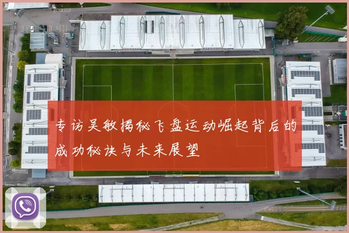 专访吴敏揭秘飞盘运动崛起背后的成功秘诀与未来展望