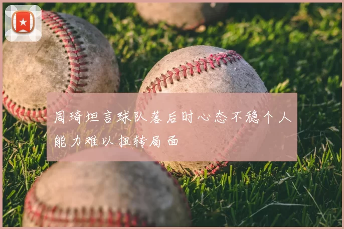 周琦坦言球队落后时心态不稳个人能力难以扭转局面