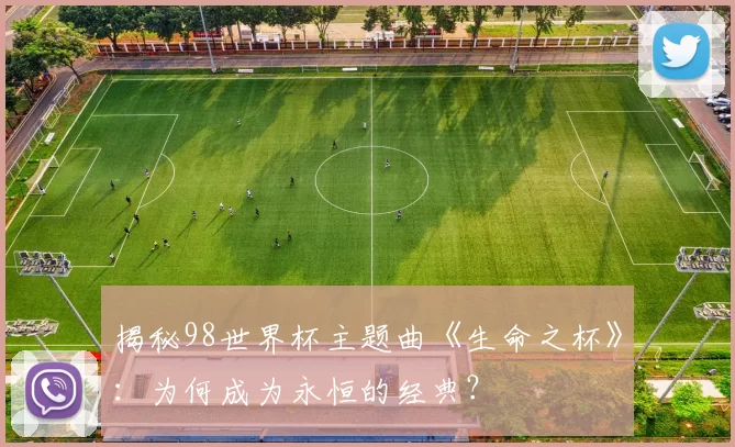 揭秘98世界杯主题曲《生命之杯》：为何成为永恒的经典？