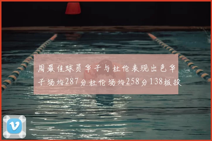 周最佳球员华子与杜伦表现出色华子场均287分杜伦场均258分138板投篮命中率高达639