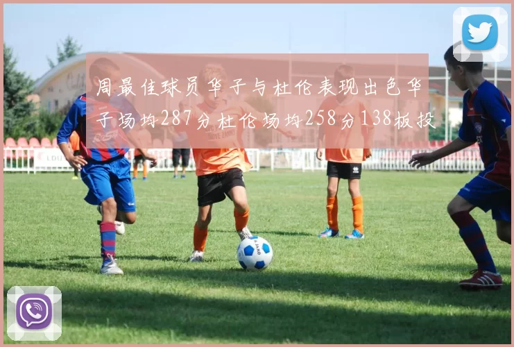 周最佳球员华子与杜伦表现出色华子场均287分杜伦场均258分138板投篮命中率高达639