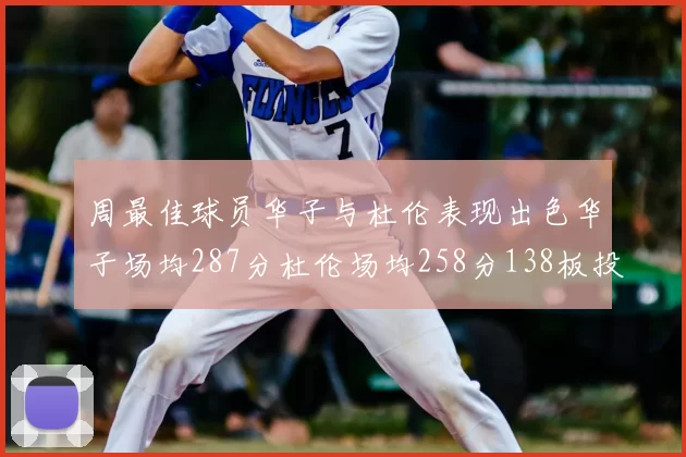 周最佳球员华子与杜伦表现出色华子场均287分杜伦场均258分138板投篮命中率高达639