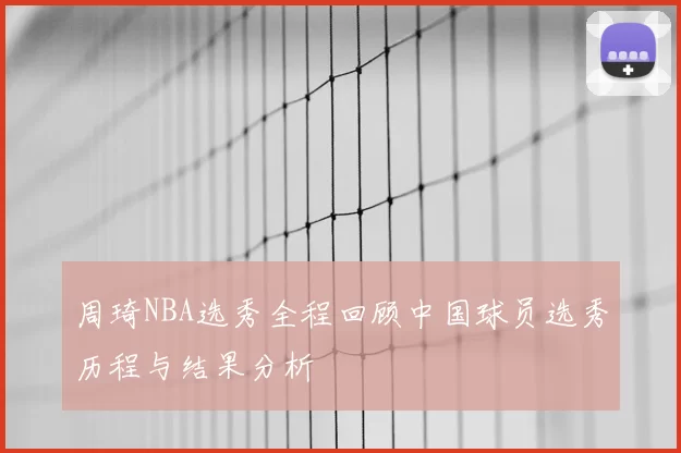 周琦NBA选秀全程回顾中国球员选秀历程与结果分析