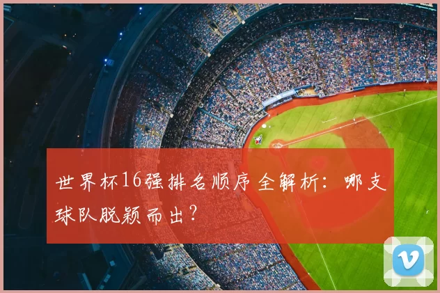 世界杯16强排名顺序全解析:哪支球队脱颖而出?