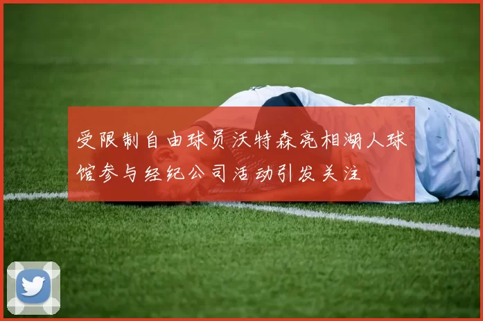 受限制自由球员沃特森亮相湖人球馆参与经纪公司活动引发关注