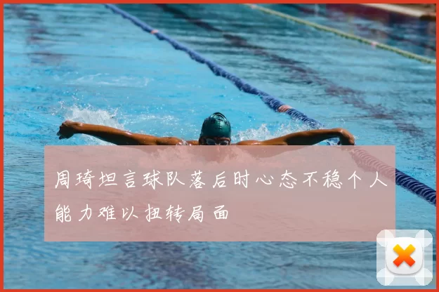 周琦坦言球队落后时心态不稳个人能力难以扭转局面
