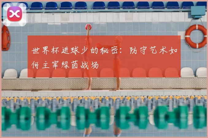 世界杯进球少的秘密:防守艺术如何主宰绿茵战场