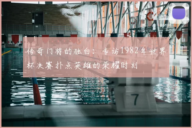 传奇门将的独白：专访1982年世界杯决赛扑点英雄的荣耀时刻
