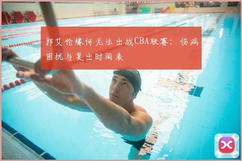郭艾伦缘何无法出战CBA联赛：伤病困扰与复出时间表
