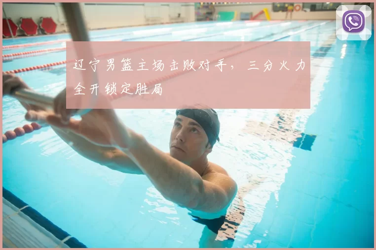 辽宁男篮主场击败对手，三分火力全开锁定胜局