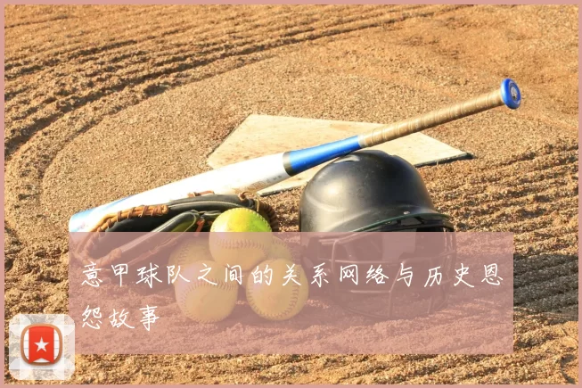 意甲球队之间的关系网络与历史恩怨故事