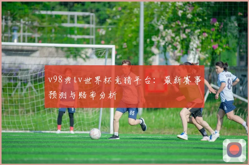 v98典tv世界杯竞猜平台:最新赛事预测与赔率分析