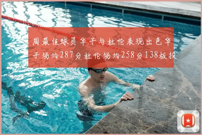 周最佳球员华子与杜伦表现出色华子场均287分杜伦场均258分138板投篮命中率高达639
