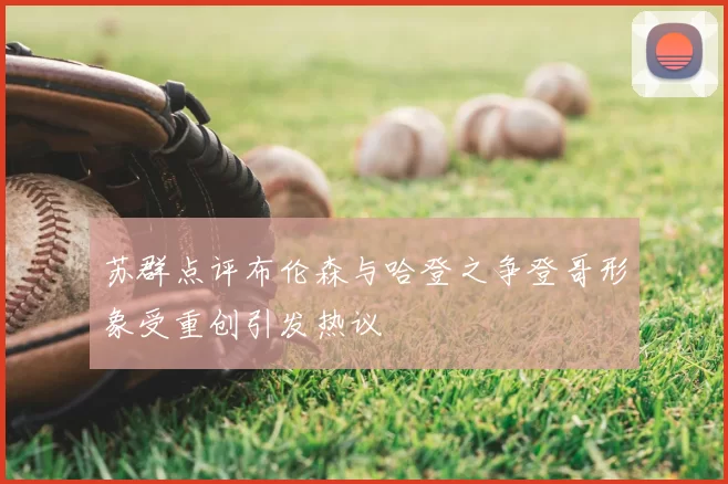 苏群点评布伦森与哈登之争登哥形象受重创引发热议