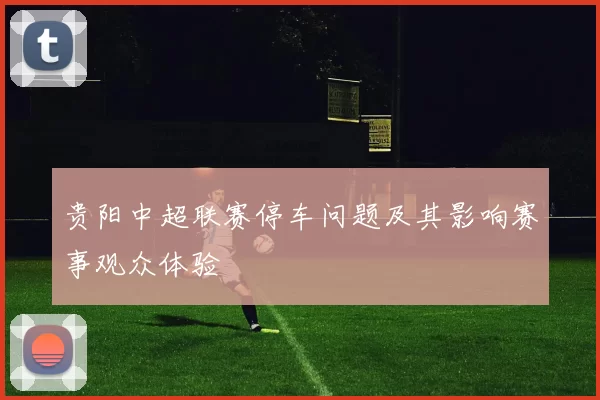 贵阳中超联赛停车问题及其影响赛事观众体验