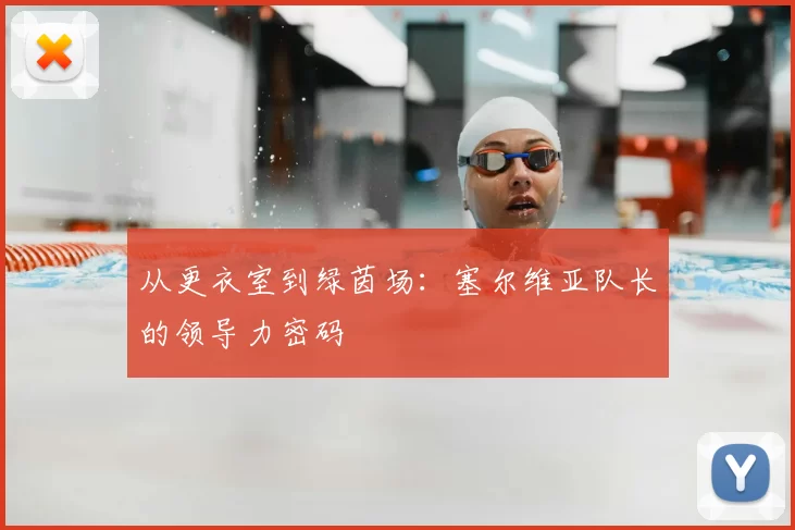从更衣室到绿茵场：塞尔维亚队长的领导力密码