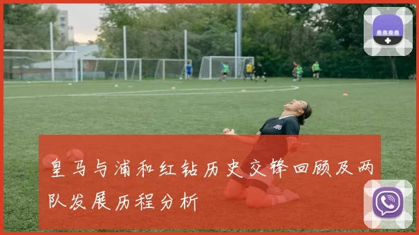 皇马与浦和红钻历史交锋回顾及两队发展历程分析