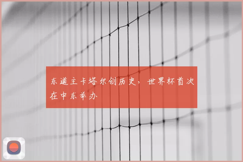 东道主卡塔尔创历史,世界杯首次在中东举办