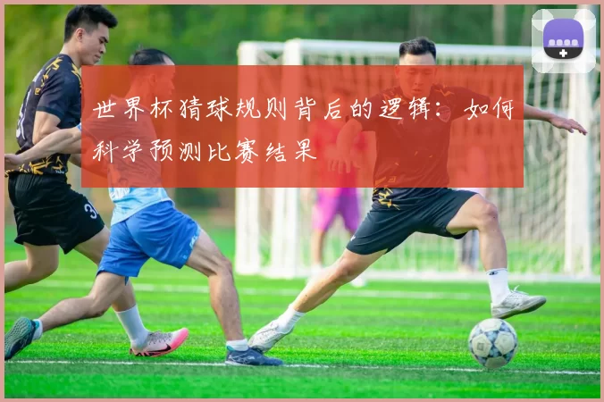 世界杯猜球规则背后的逻辑:如何科学预测比赛结果