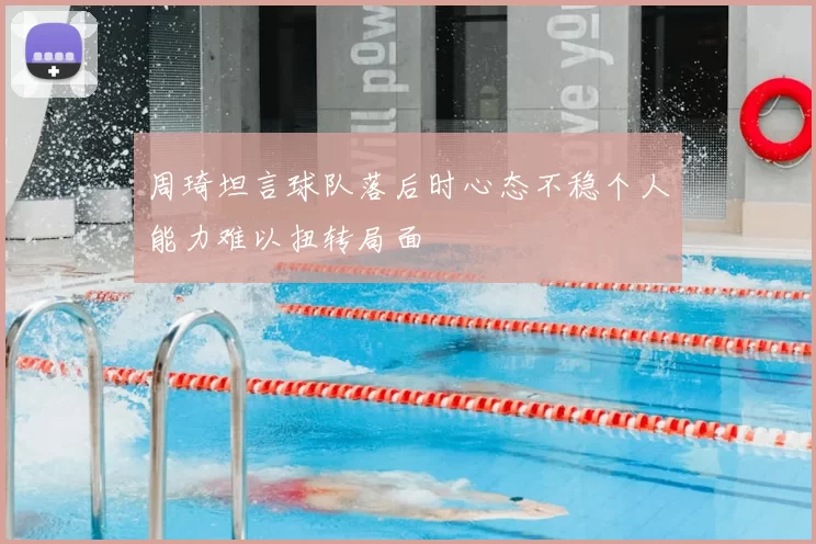 周琦坦言球队落后时心态不稳个人能力难以扭转局面