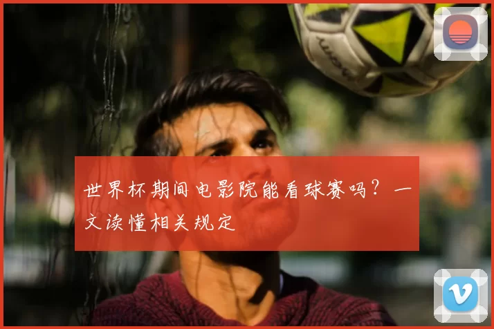 世界杯期间电影院能看球赛吗?一文读懂相关规定