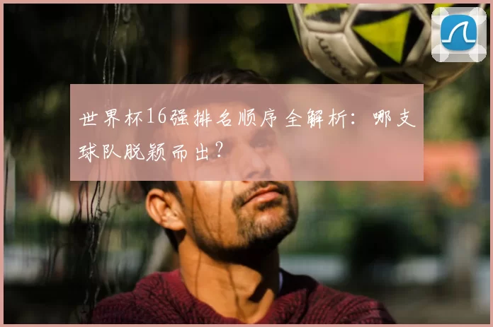 世界杯16强排名顺序全解析：哪支球队脱颖而出？
