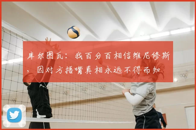 库尔图瓦：我百分百相信维尼修斯，因对方捂嘴真相永远不得而知