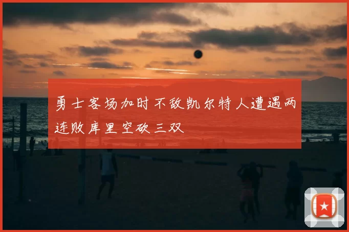 勇士客场加时不敌凯尔特人遭遇两连败库里空砍三双