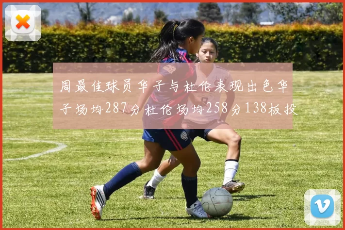 周最佳球员华子与杜伦表现出色华子场均287分杜伦场均258分138板投篮命中率高达639