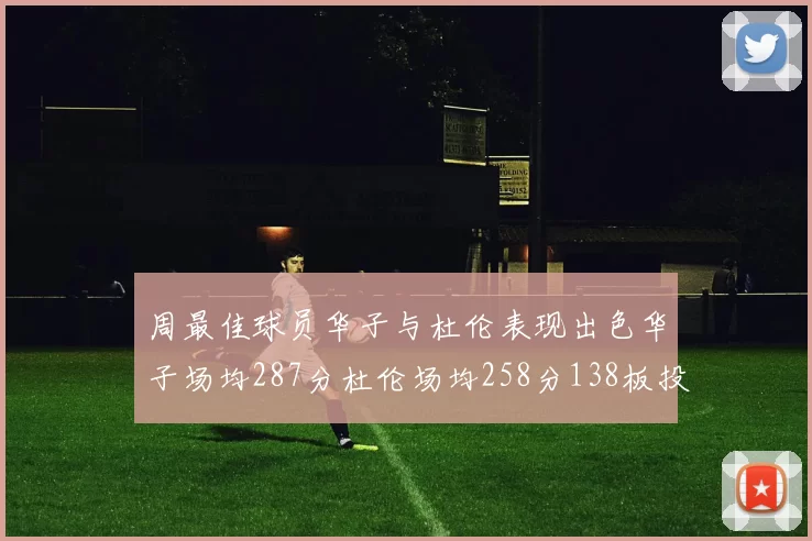 周最佳球员华子与杜伦表现出色华子场均287分杜伦场均258分138板投篮命中率高达639