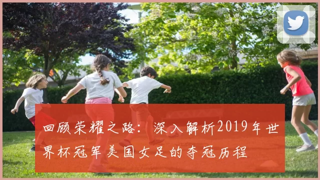 回顾荣耀之路：深入解析2019年世界杯冠军美国女足的夺冠历程