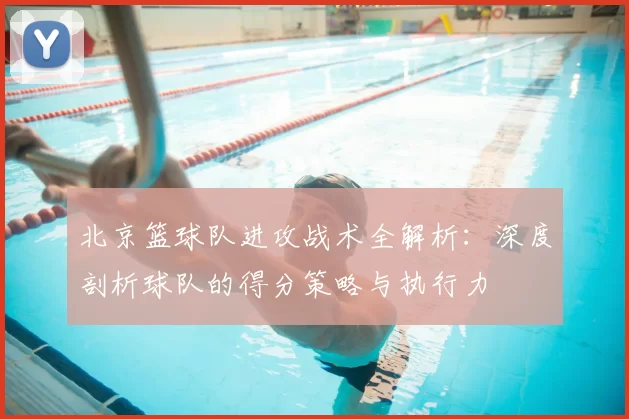 北京篮球队进攻战术全解析:深度剖析球队的得分策略与执行力