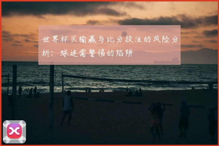 世界杯买输赢与比分投注的风险分析：球迷需警惕的陷阱
