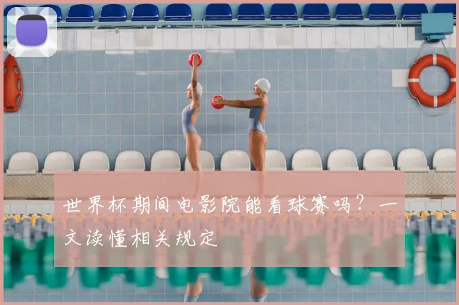 世界杯期间电影院能看球赛吗?一文读懂相关规定