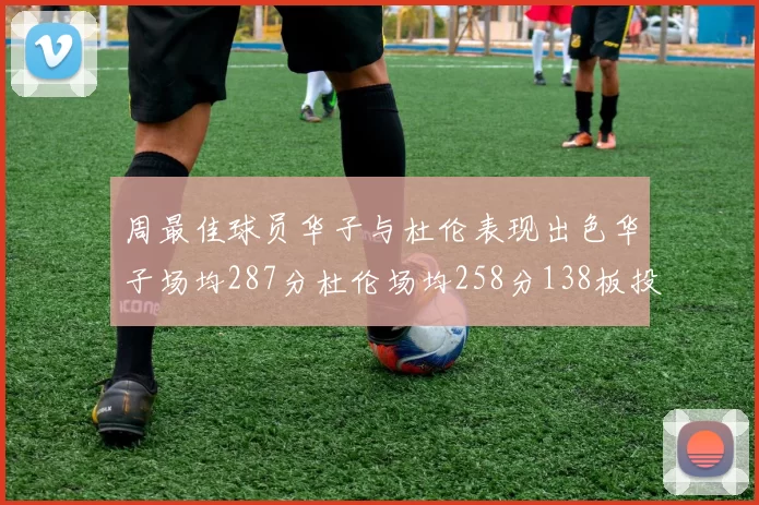周最佳球员华子与杜伦表现出色华子场均287分杜伦场均258分138板投篮命中率高达639